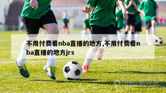 不用付费看nba直播的地方,不用付费看nba直播的地方jrs