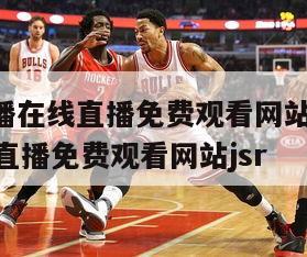 nba直播在线直播免费观看网站,nba直播在线直播免费观看网站jsr