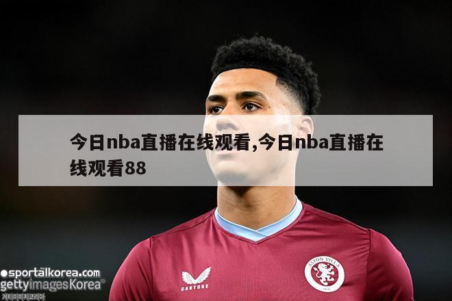 今日nba直播在线观看,今日nba直播在线观看88