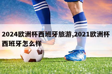 2024欧洲杯西班牙旅游,2021欧洲杯西班牙怎么样