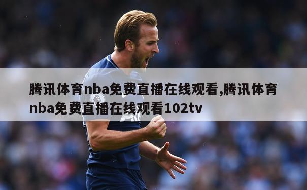 腾讯体育nba免费直播在线观看,腾讯体育nba免费直播在线观看102tv