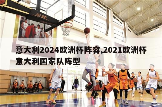 意大利2024欧洲杯阵容,2021欧洲杯意大利国家队阵型