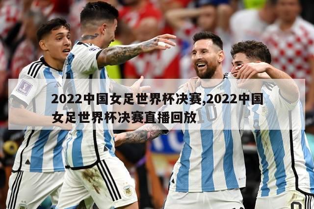 2022中国女足世界杯决赛,2022中国女足世界杯决赛直播回放