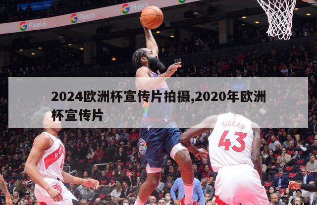 2024欧洲杯宣传片拍摄,2020年欧洲杯宣传片