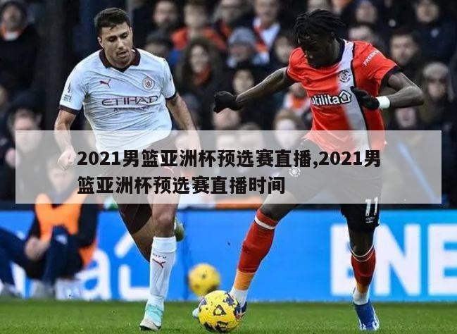 2021男篮亚洲杯预选赛直播,2021男篮亚洲杯预选赛直播时间