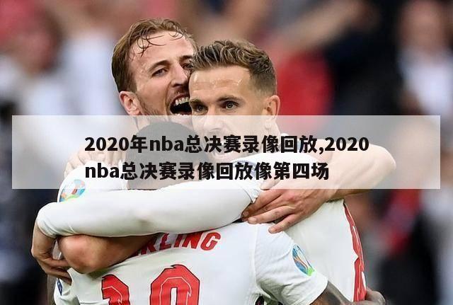 2020年nba总决赛录像回放,2020nba总决赛录像回放像第四场