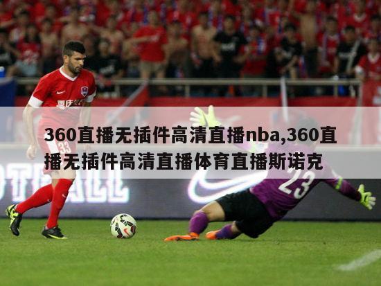 360直播无插件高清直播nba,360直播无插件高清直播体育直播斯诺克