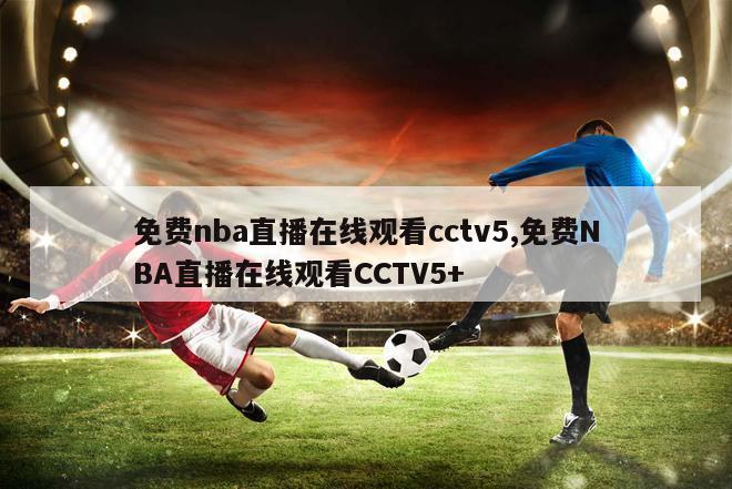 免费nba直播在线观看cctv5,免费NBA直播在线观看CCTV5+