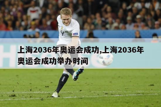 上海2036年奥运会成功,上海2036年奥运会成功举办时间