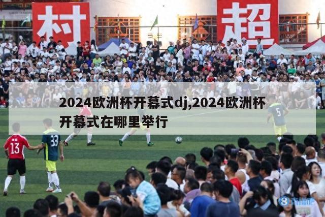 2024欧洲杯开幕式dj,2024欧洲杯开幕式在哪里举行