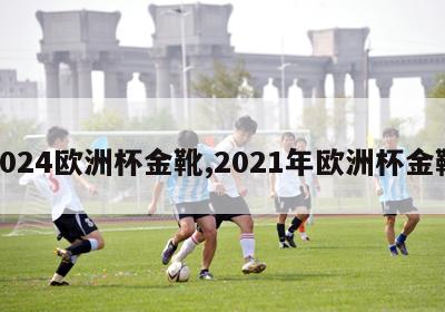 2024欧洲杯金靴,2021年欧洲杯金靴