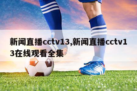 新闻直播cctv13,新闻直播cctv13在线观看全集