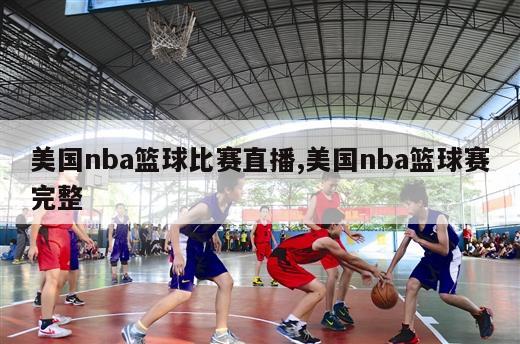 美国nba篮球比赛直播,美国nba篮球赛完整