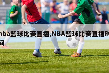 nba篮球比赛直播,NBA篮球比赛直播时间