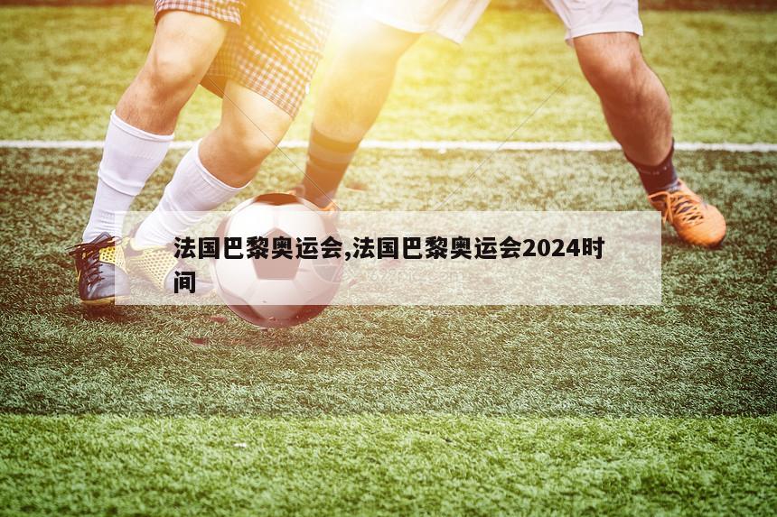 法国巴黎奥运会,法国巴黎奥运会2024时间