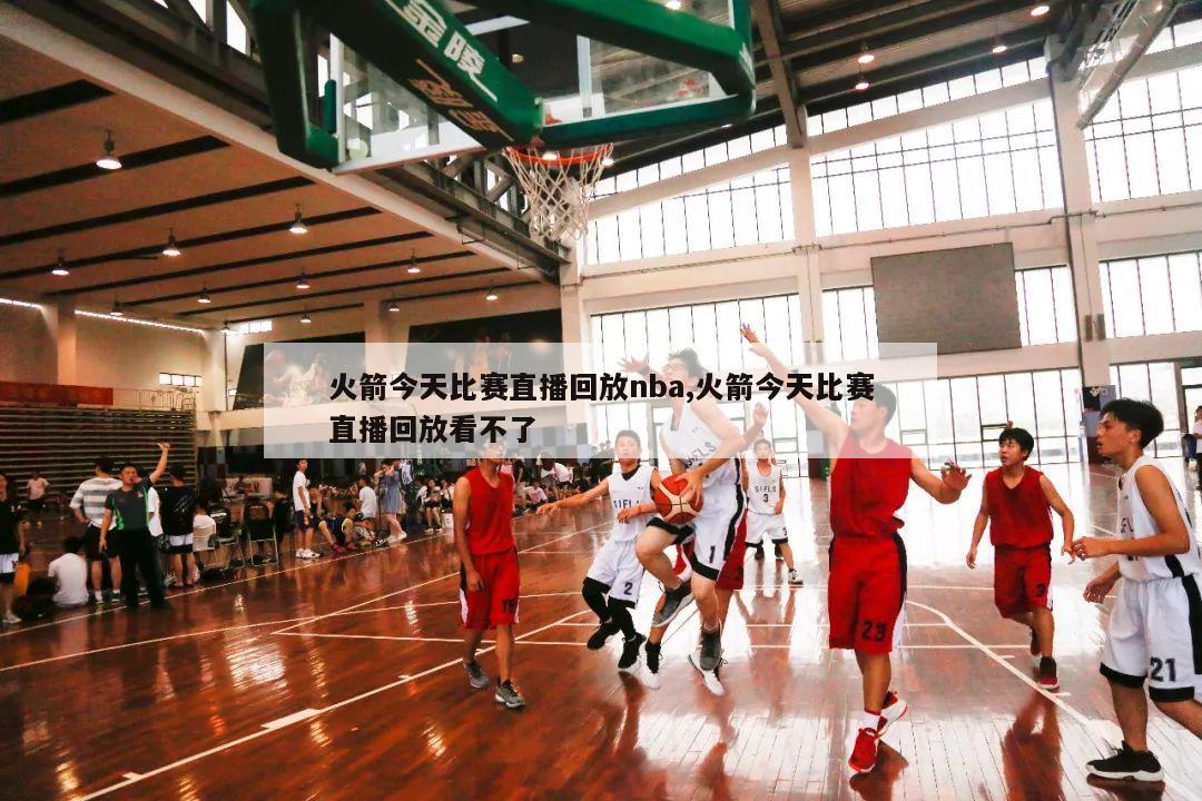 火箭今天比赛直播回放nba,火箭今天比赛直播回放看不了