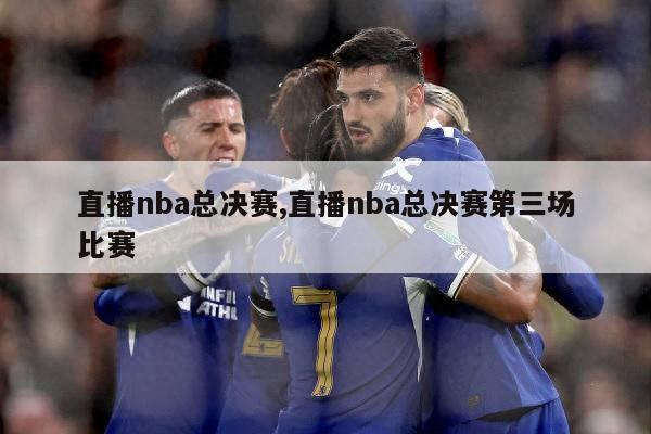 直播nba总决赛,直播nba总决赛第三场比赛