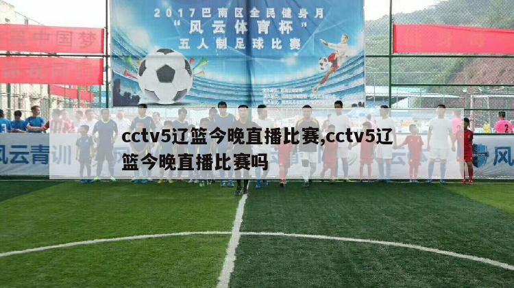 cctv5辽篮今晚直播比赛,cctv5辽篮今晚直播比赛吗