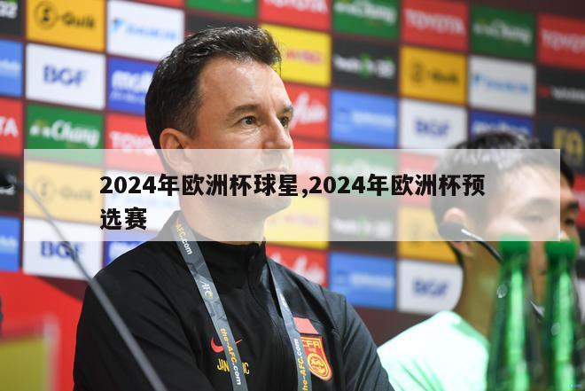 2024年欧洲杯球星,2024年欧洲杯预选赛