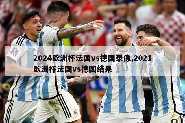 2024欧洲杯法国vs德国录像,2021欧洲杯法国vs德国结果