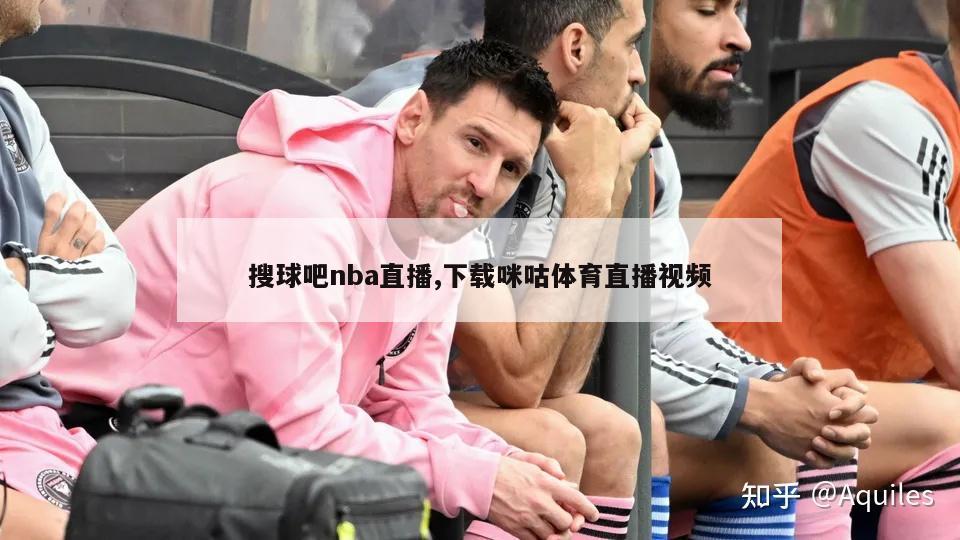 搜球吧nba直播,下载咪咕体育直播视频