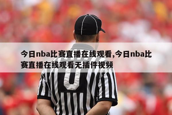 今日nba比赛直播在线观看,今日nba比赛直播在线观看无插件视频