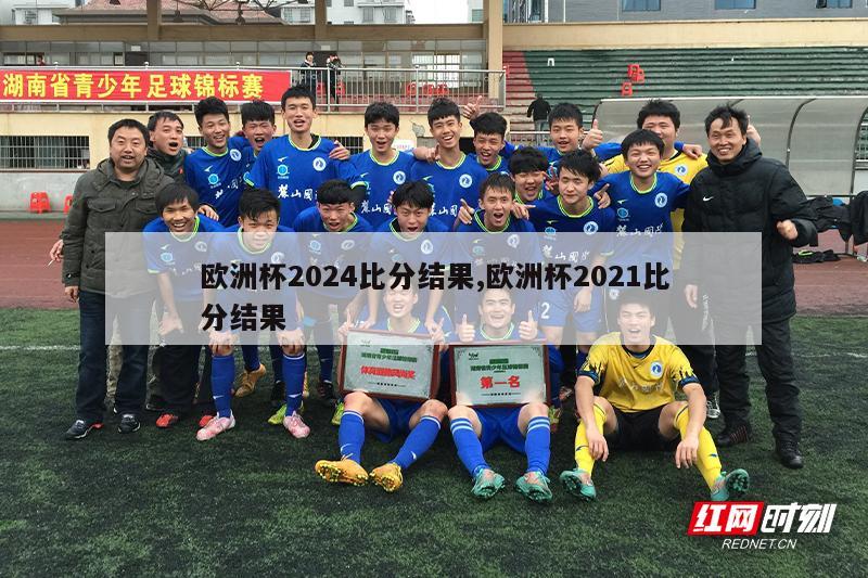 欧洲杯2024比分结果,欧洲杯2021比分结果