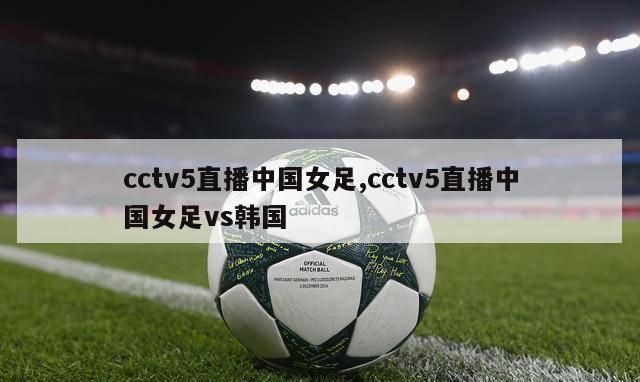 cctv5直播中国女足,cctv5直播中国女足vs韩国