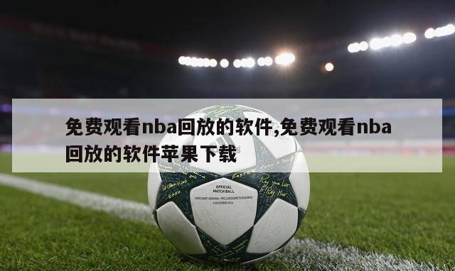 免费观看nba回放的软件,免费观看nba回放的软件苹果下载