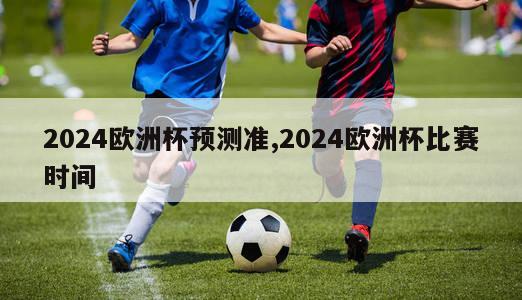 2024欧洲杯预测准,2024欧洲杯比赛时间