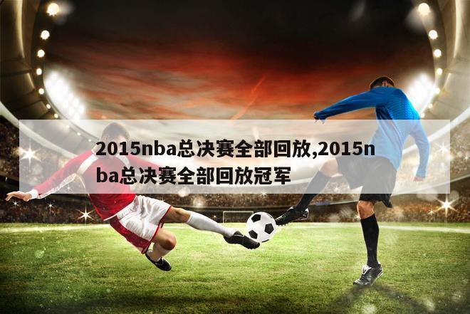 2015nba总决赛全部回放,2015nba总决赛全部回放冠军