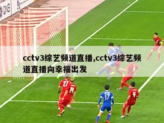 cctv3综艺频道直播,cctv3综艺频道直播向幸福出发