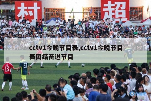 cctv1今晚节目表,cctv1今晚节目表团结奋进节目