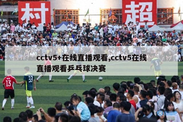 cctv5+在线直播观看,cctv5在线直播观看乒乓球决赛