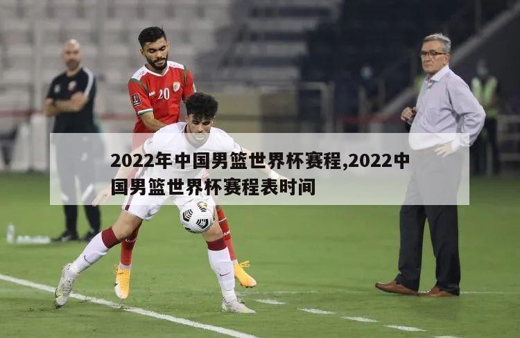 2022年中国男篮世界杯赛程,2022中国男篮世界杯赛程表时间