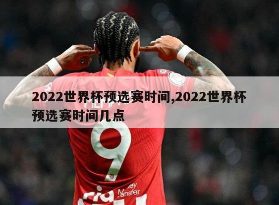 2022世界杯预选赛时间,2022世界杯预选赛时间几点