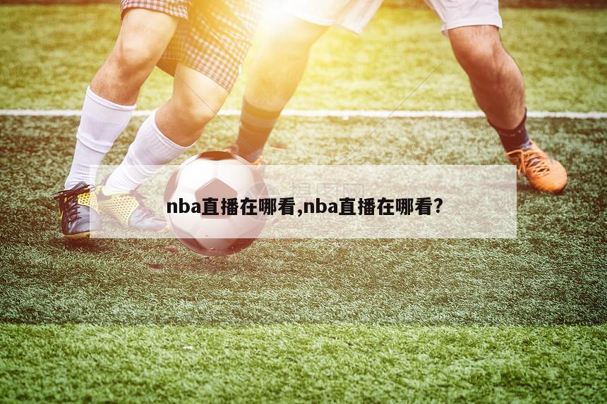 nba直播在哪看,nba直播在哪看?