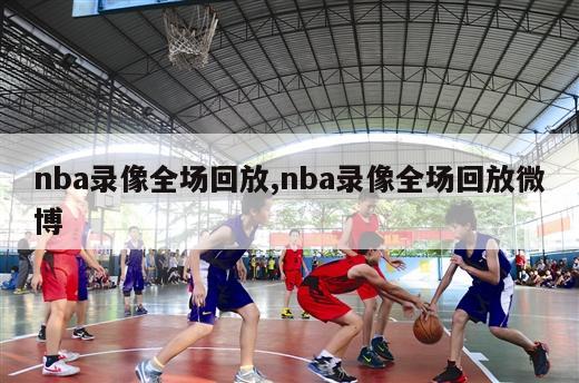 nba录像全场回放,nba录像全场回放微博