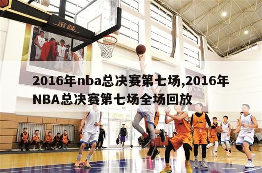 2016年nba总决赛第七场,2016年NBA总决赛第七场全场回放