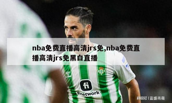 nba免费直播高清jrs免,nba免费直播高清jrs免黑白直播