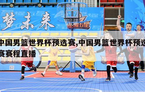 中国男篮世界杯预选赛,中国男篮世界杯预选赛赛程直播