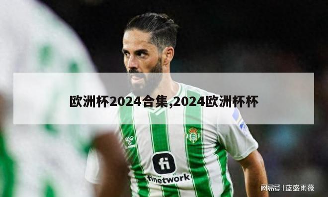 欧洲杯2024合集,2024欧洲杯杯