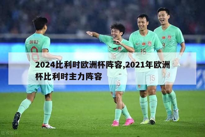 2024比利时欧洲杯阵容,2021年欧洲杯比利时主力阵容