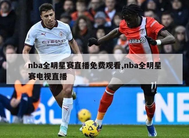 nba全明星赛直播免费观看,nba全明星赛电视直播