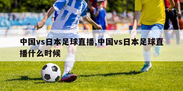 中国vs日本足球直播,中国vs日本足球直播什么时候