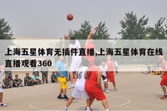 上海五星体育无插件直播,上海五星体育在线直播观看360