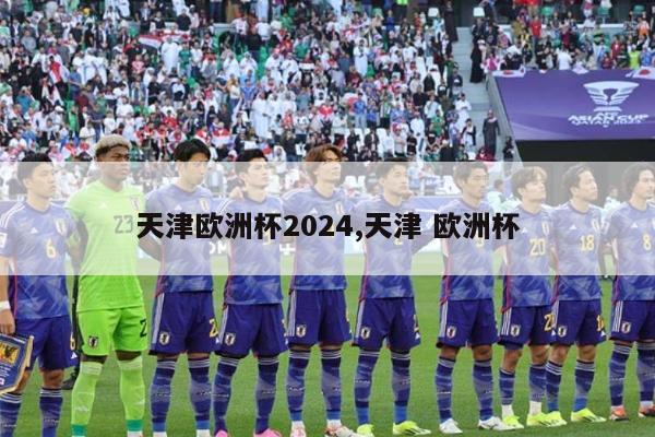 天津欧洲杯2024,天津 欧洲杯