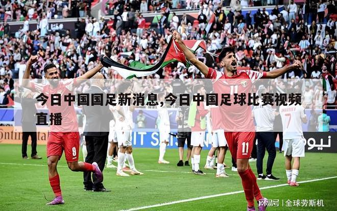 今日中国国足新消息,今日中国足球比赛视频直播