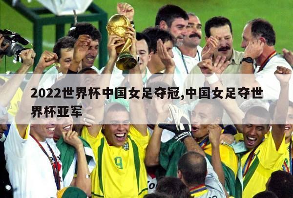 2022世界杯中国女足夺冠,中国女足夺世界杯亚军
