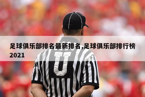 足球俱乐部排名最新排名,足球俱乐部排行榜2021